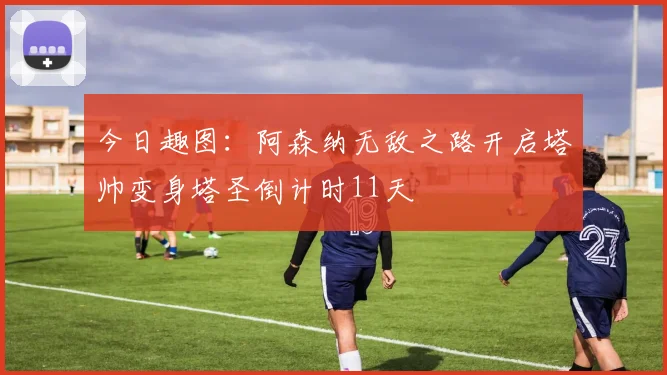今日趣图：阿森纳无敌之路开启塔帅变身塔圣倒计时11天