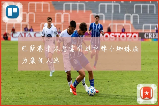 巴萨赛季末急需引进中锋小蜘蛛成为最佳人选