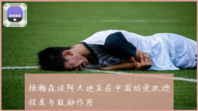 杨瀚森谈阿夫迪亚在中国的受欢迎程度与鼓励作用