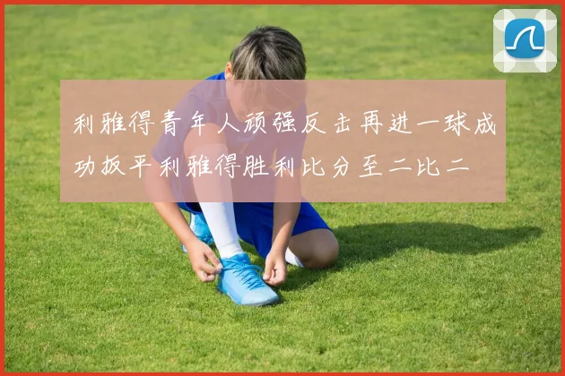 利雅得青年人顽强反击再进一球成功扳平利雅得胜利比分至二比二